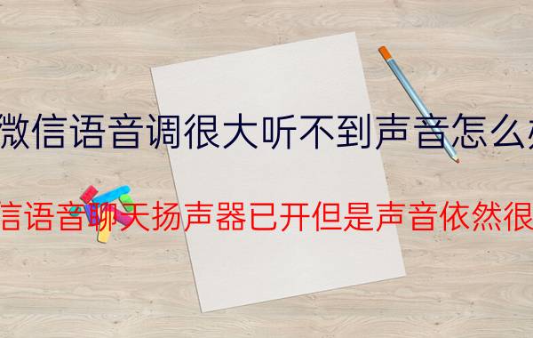 微信语音调很大听不到声音怎么办 微信语音聊天扬声器已开但是声音依然很小？